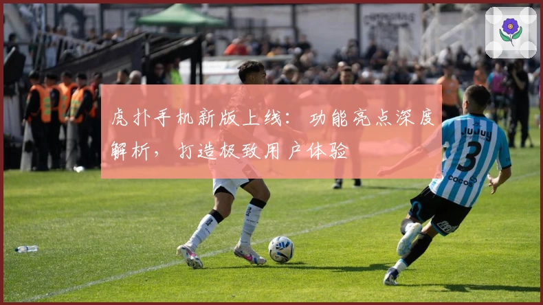 虎扑手机新版上线：功能亮点深度解析，打造极致用户体验