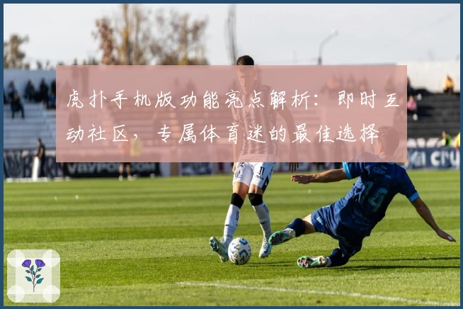 虎扑手机版功能亮点解析：即时互动社区，专属体育迷的最佳选择
