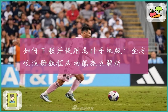 如何下载并使用虎扑手机版？全方位注册教程及功能亮点解析