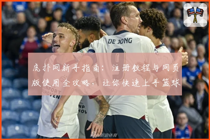 虎扑网新手指南：注册教程与网页版使用全攻略，让你快速上手篮球与社区互动