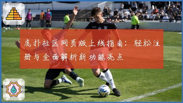 虎扑社区网页版上线指南：轻松注册与全面解析新功能亮点