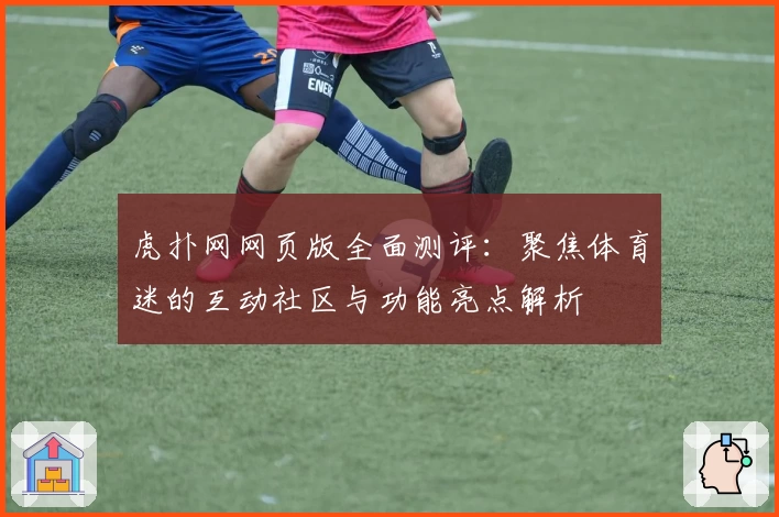 虎扑网网页版全面测评：聚焦体育迷的互动社区与功能亮点解析