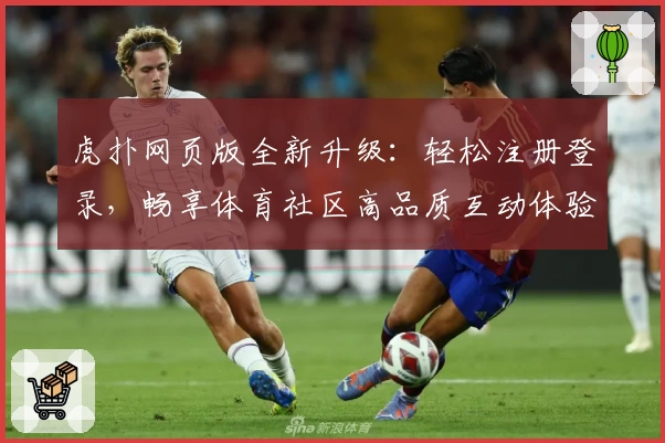 虎扑网页版全新升级:轻松注册登录,畅享体育社区高品质互动体验