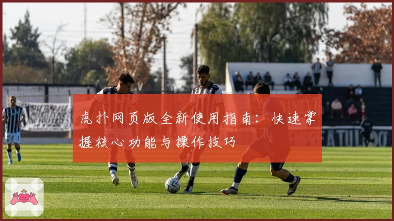 虎扑网页版全新使用指南:快速掌握核心功能与操作技巧