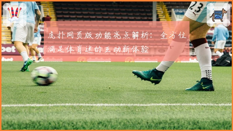 虎扑网页版功能亮点解析:全方位满足体育迷的互动新体验