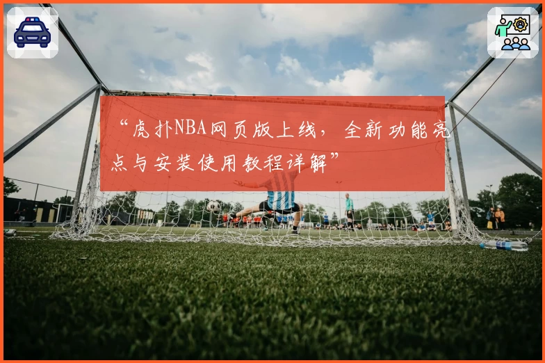 “虎扑NBA网页版上线，全新功能亮点与安装使用教程详解”