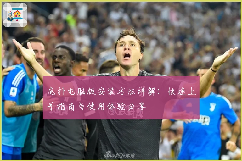 虎扑电脑版安装方法详解:快速上手指南与使用体验分享