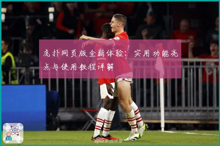 虎扑网页版全新体验：实用功能亮点与使用教程详解