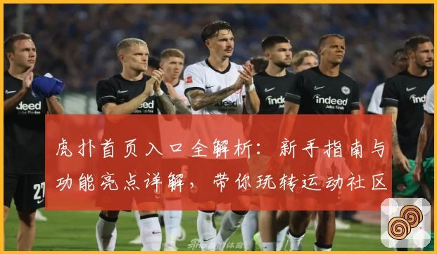 虎扑首页入口全解析：新手指南与功能亮点详解，带你玩转运动社区