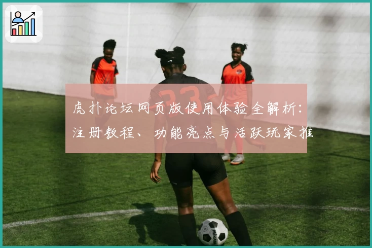 虎扑论坛网页版使用体验全解析:注册教程、功能亮点与活跃玩家推荐