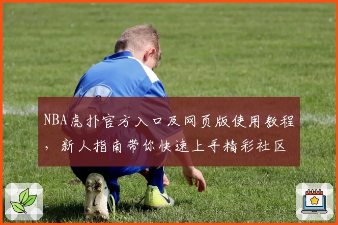 NBA虎扑官方入口及网页版使用教程，新人指南带你快速上手精彩社区体验