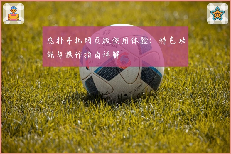 虎扑手机网页版使用体验：特色功能与操作指南详解