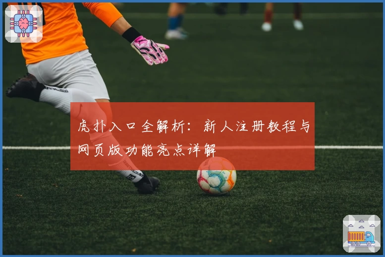 虎扑入口全解析：新人注册教程与网页版功能亮点详解