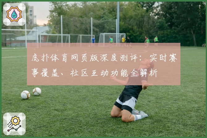 虎扑体育网页版深度测评：实时赛事覆盖、社区互动功能全解析