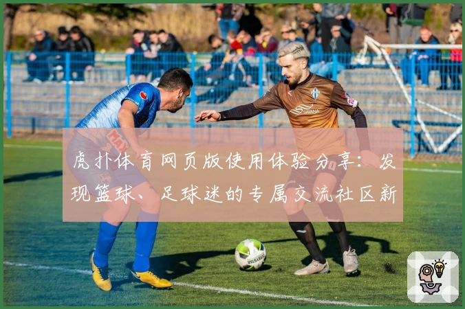 虎扑体育网页版使用体验分享：发现篮球、足球迷的专属交流社区新亮点
