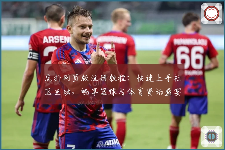 虎扑网页版注册教程：快速上手社区互动，畅享篮球与体育资讯盛宴