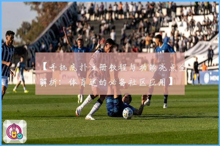 【手机虎扑注册教程与功能亮点全解析：体育迷的必备社区应用】