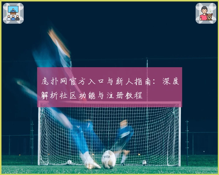 虎扑网官方入口与新人指南：深度解析社区功能与注册教程