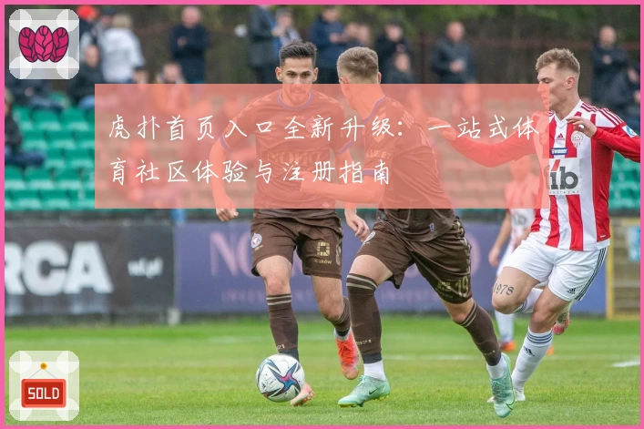 虎扑首页入口全新升级：一站式体育社区体验与注册指南