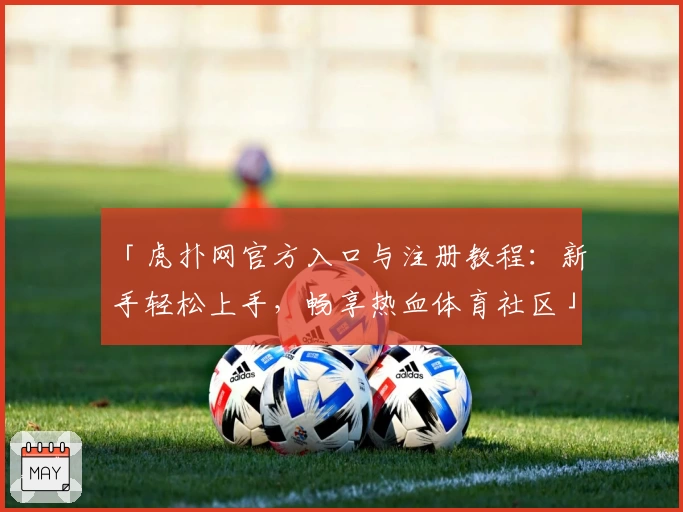 「虎扑网官方入口与注册教程：新手轻松上手，畅享热血体育社区」
