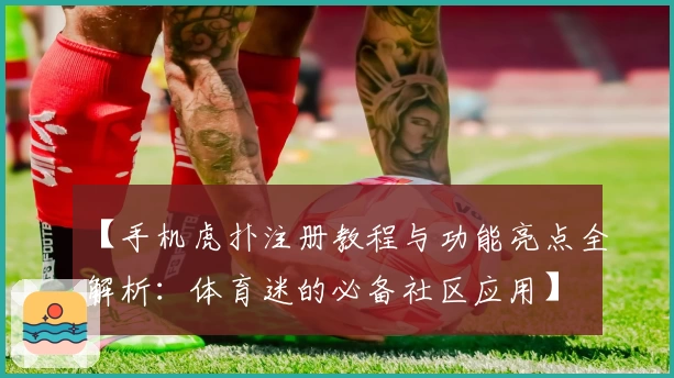 【手机虎扑注册教程与功能亮点全解析:体育迷的必备社区应用】