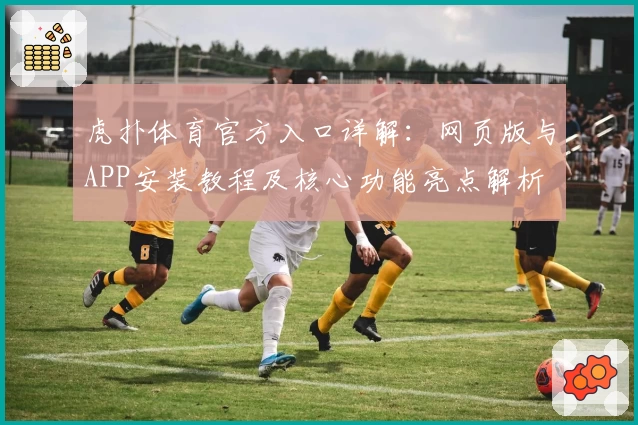虎扑体育官方入口详解：网页版与APP安装教程及核心功能亮点解析