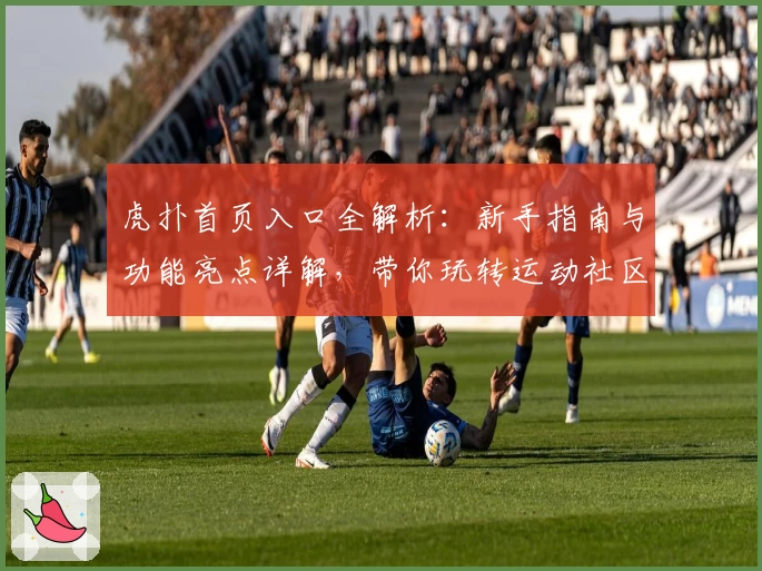 虎扑首页入口全解析：新手指南与功能亮点详解，带你玩转运动社区