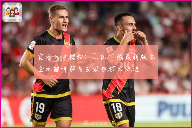 官方入口揭秘：Hupu下载最新版本全功能详解与安装教程大放送