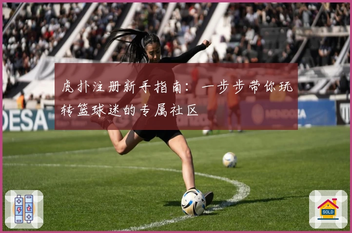 虎扑注册新手指南:一步步带你玩转篮球迷的专属社区