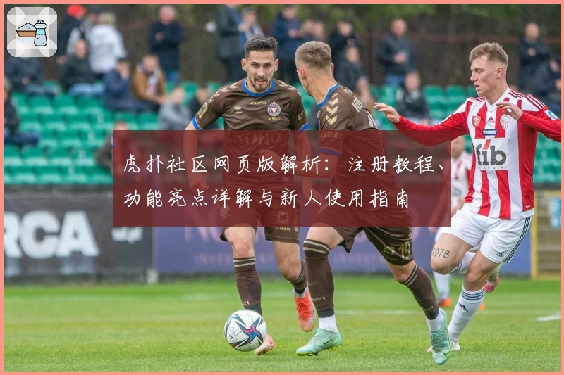 虎扑社区网页版解析：注册教程、功能亮点详解与新人使用指南