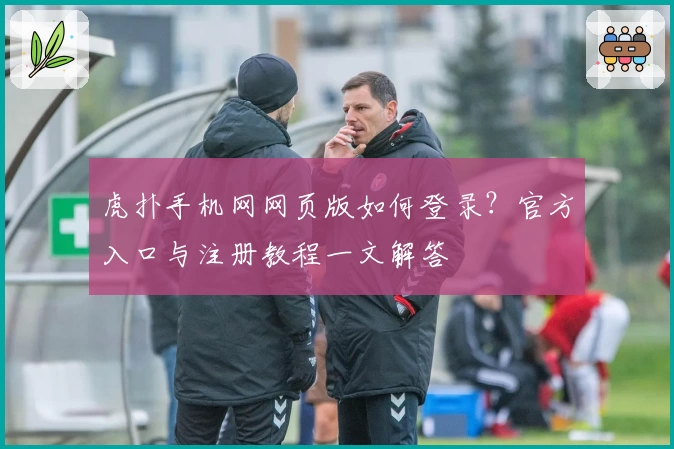 虎扑手机网网页版如何登录？官方入口与注册教程一文解答