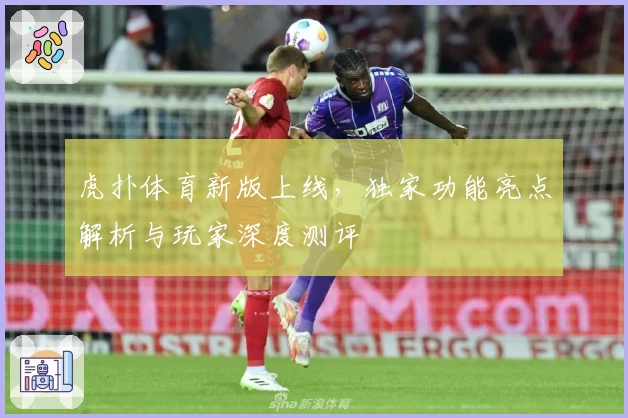 虎扑体育新版上线,独家功能亮点解析与玩家深度测评