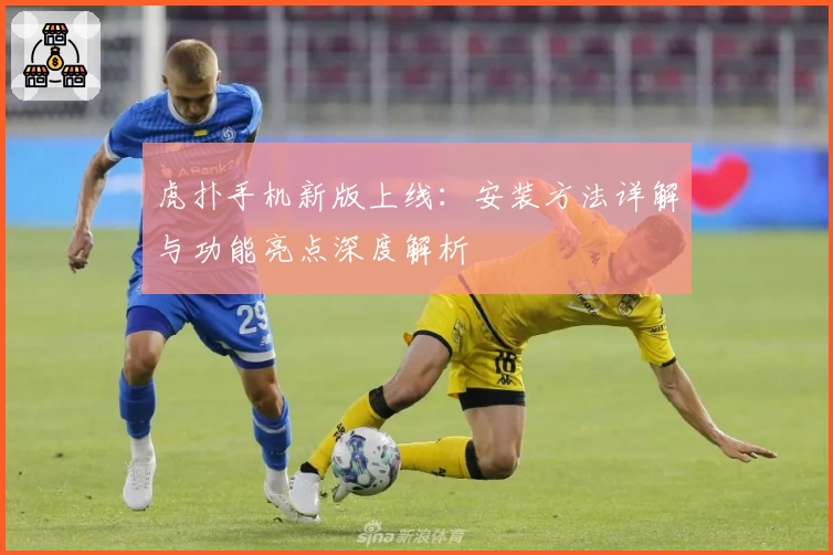 虎扑手机新版上线:安装方法详解与功能亮点深度解析