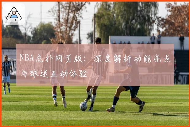 NBA虎扑网页版：深度解析功能亮点与球迷互动体验