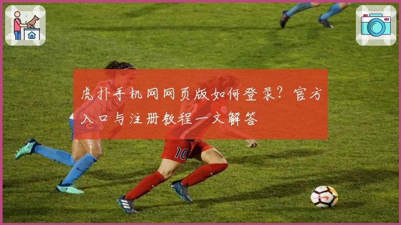 虎扑手机网网页版如何登录?官方入口与注册教程一文解答